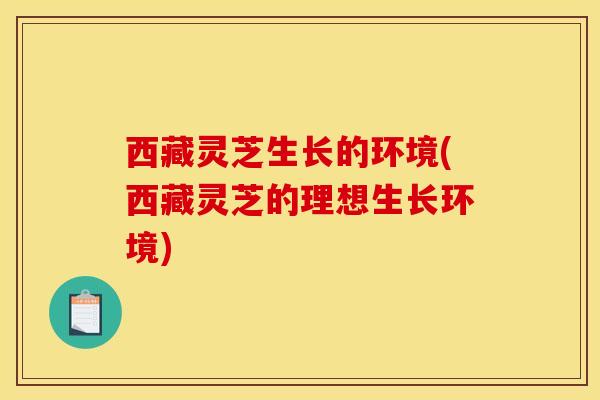 西藏灵芝生长的环境(西藏灵芝的理想生长环境)-第1张图片-灵芝之家 西藏灵芝生长的环境(西藏灵芝的理想生长环境)-第1张图片-灵芝之家