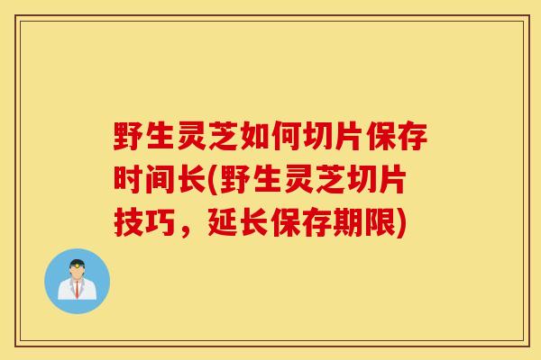 野生灵芝如何切片保存时间长(野生灵芝切片技巧,延长保存期限)-第1张图片-灵芝之家 野生灵芝如何切片保存时间长(野生灵芝切片技巧,延长保存期限)-第1张图片-灵芝之家