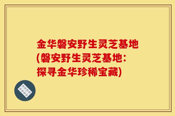 金华磐安野生灵芝基地(磐安野生灵芝基地:探寻金华珍稀宝藏)-第1张图片-灵芝之家 金华磐安野生灵芝基地(磐安野生灵芝基地:探寻金华珍稀宝藏)-第1张图片-灵芝之家
