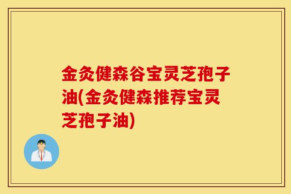 金灸健森谷宝灵芝孢子油(金灸健森推荐宝灵芝孢子油)-第1张图片-灵芝之家 金灸健森谷宝灵芝孢子油(金灸健森推荐宝灵芝孢子油)-第1张图片-灵芝之家