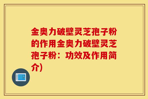 金奥力破壁灵芝孢子粉的作用金奥力破壁灵芝孢子粉:功效及作用简介)-第1张图片-灵芝之家 金奥力破壁灵芝孢子粉的作用金奥力破壁灵芝孢子粉:功效及作用简介)-第1张图片-灵芝之家