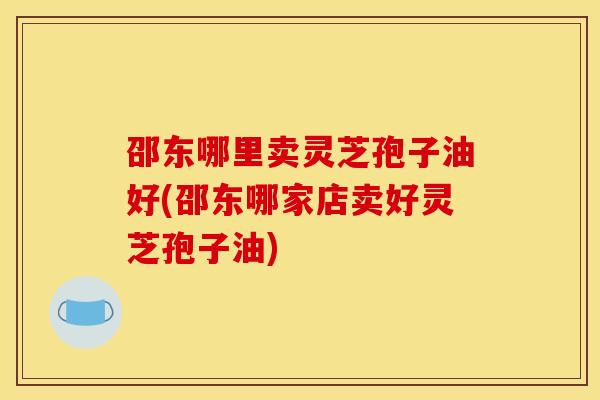邵东哪里卖灵芝孢子油好(邵东哪家店卖好灵芝孢子油)-第1张图片-灵芝之家 邵东哪里卖灵芝孢子油好(邵东哪家店卖好灵芝孢子油)-第1张图片-灵芝之家