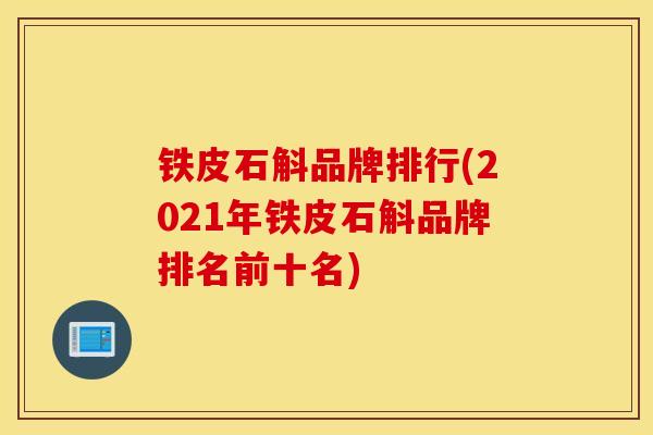 铁皮石斛品牌排行(2021年铁皮石斛品牌排名前十名)-第1张图片-灵芝之家