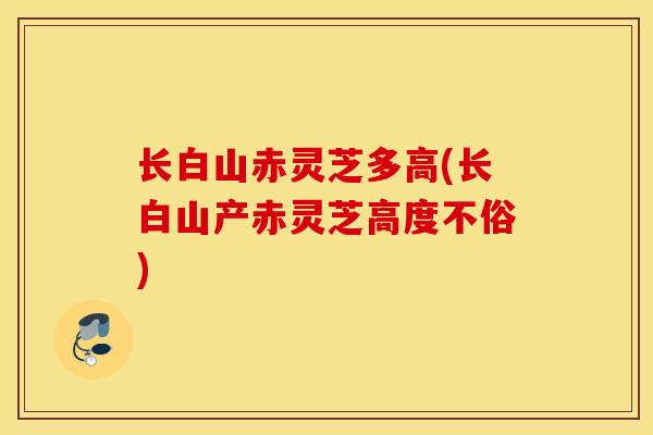 长白山赤灵芝多高(长白山产赤灵芝高度不俗)-第1张图片-灵芝之家 长白山赤灵芝多高(长白山产赤灵芝高度不俗)-第1张图片-灵芝之家