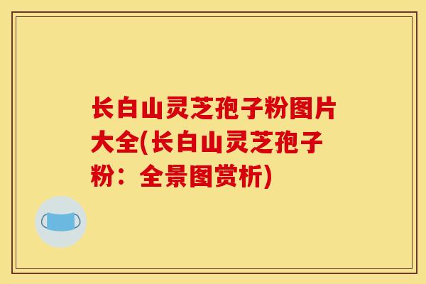 长白山灵芝孢子粉图片大全(长白山灵芝孢子粉:全景图赏析)-第1张图片-灵芝之家 长白山灵芝孢子粉图片大全(长白山灵芝孢子粉:全景图赏析)-第1张图片-灵芝之家