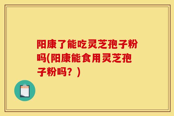阳康了能吃灵芝孢子粉吗(阳康能食用灵芝孢子粉吗?)-第1张图片-灵芝之家 阳康了能吃灵芝孢子粉吗(阳康能食用灵芝孢子粉吗?)-第1张图片-灵芝之家