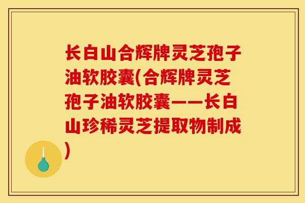 长白山合辉牌灵芝孢子油软胶囊(合辉牌灵芝孢子油软胶囊——长白山珍稀灵芝提取物制成)-第1张图片-灵芝之家 长白山合辉牌灵芝孢子油软胶囊(合辉牌灵芝孢子油软胶囊——长白山珍稀灵芝提取物制成)-第1张图片-灵芝之家