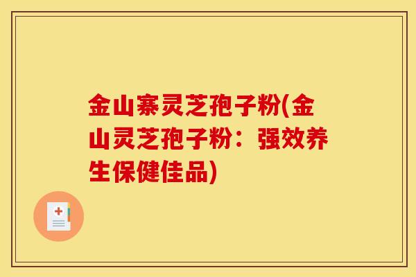 金山寨灵芝孢子粉(金山灵芝孢子粉:强效养生保健佳品)-第1张图片-灵芝之家 金山寨灵芝孢子粉(金山灵芝孢子粉:强效养生保健佳品)-第1张图片-灵芝之家
