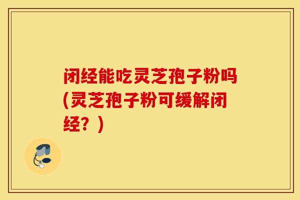 闭经能吃灵芝孢子粉吗(灵芝孢子粉可缓解闭经?)-第1张图片-灵芝之家 闭经能吃灵芝孢子粉吗(灵芝孢子粉可缓解闭经?)-第1张图片-灵芝之家