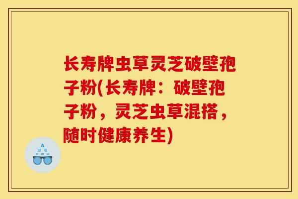 长寿牌虫草灵芝破壁孢子粉(长寿牌:破壁孢子粉,灵芝虫草混搭,随时健康养生)-第1张图片-灵芝之家 长寿牌虫草灵芝破壁孢子粉(长寿牌:破壁孢子粉,灵芝虫草混搭,随时健康养生)-第1张图片-灵芝之家