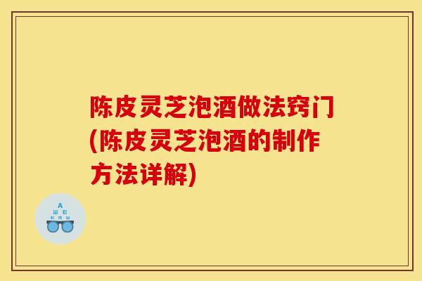 陈皮灵芝泡酒做法窍门(陈皮灵芝泡酒的制作方法详解)-第1张图片-灵芝之家 陈皮灵芝泡酒做法窍门(陈皮灵芝泡酒的制作方法详解)-第1张图片-灵芝之家