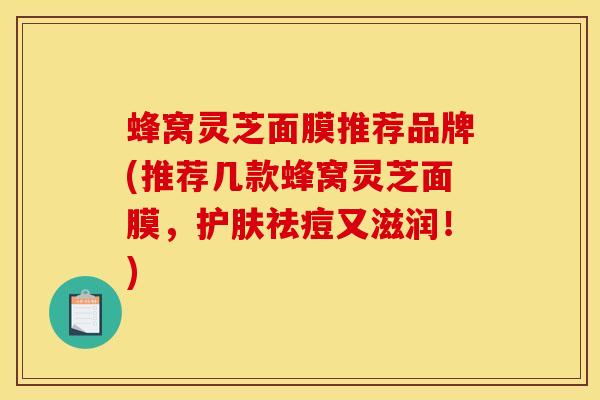 蜂窝灵芝面膜推荐品牌(推荐几款蜂窝灵芝面膜，护肤祛痘又滋润！)-第1张图片-灵芝之家