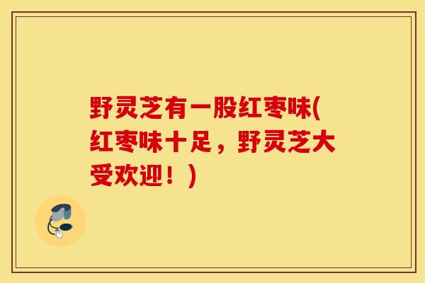 野灵芝有一股红枣味(红枣味十足,野灵芝大受欢迎!)-第1张图片-灵芝之家 野灵芝有一股红枣味(红枣味十足,野灵芝大受欢迎!)-第1张图片-灵芝之家