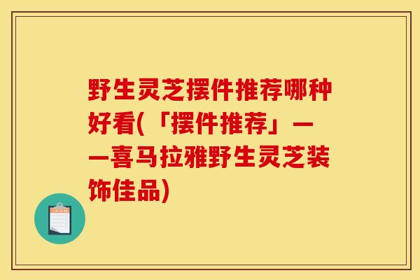 野生灵芝摆件推荐哪种好看(「摆件推荐」——喜马拉雅野生灵芝装饰佳品)-第1张图片-灵芝之家 野生灵芝摆件推荐哪种好看(「摆件推荐」——喜马拉雅野生灵芝装饰佳品)-第1张图片-灵芝之家