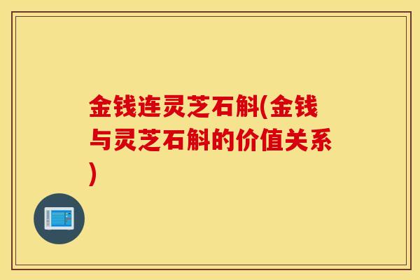 金钱连灵芝石斛(金钱与灵芝石斛的价值关系)-第1张图片-灵芝之家 金钱连灵芝石斛(金钱与灵芝石斛的价值关系)-第1张图片-灵芝之家
