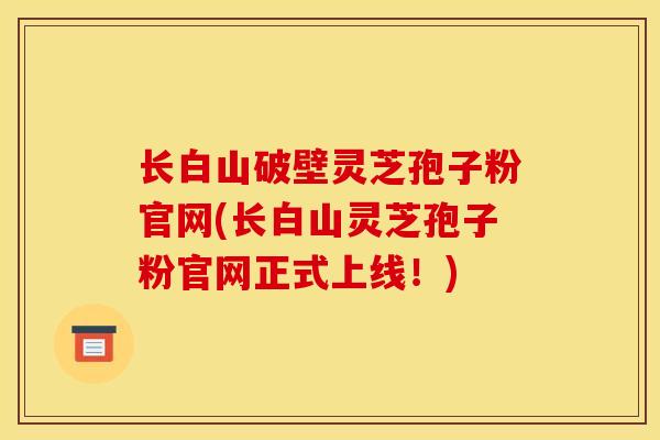 长白山破壁灵芝孢子粉官网(长白山灵芝孢子粉官网正式上线！)-第1张图片-灵芝之家