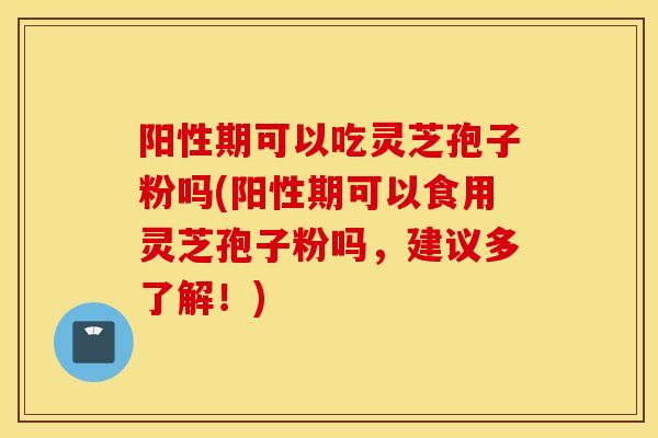 阳性期可以吃灵芝孢子粉吗(阳性期可以食用灵芝孢子粉吗,建议多了解!)-第1张图片-灵芝之家 阳性期可以吃灵芝孢子粉吗(阳性期可以食用灵芝孢子粉吗,建议多了解!)-第1张图片-灵芝之家
