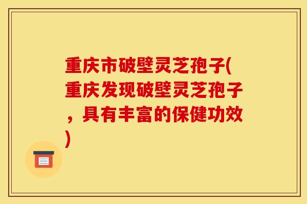 重庆市破壁灵芝孢子(重庆发现破壁灵芝孢子,具有丰富的保健功效)-第1张图片-灵芝之家 重庆市破壁灵芝孢子(重庆发现破壁灵芝孢子,具有丰富的保健功效)-第1张图片-灵芝之家