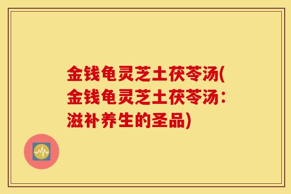金钱龟灵芝土茯苓汤(金钱龟灵芝土茯苓汤:滋补养生的圣品)-第1张图片-灵芝之家 金钱龟灵芝土茯苓汤(金钱龟灵芝土茯苓汤:滋补养生的圣品)-第1张图片-灵芝之家