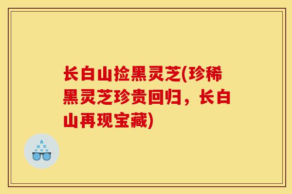 长白山捡黑灵芝(珍稀黑灵芝珍贵回归,长白山再现宝藏)-第1张图片-灵芝之家 长白山捡黑灵芝(珍稀黑灵芝珍贵回归,长白山再现宝藏)-第1张图片-灵芝之家
