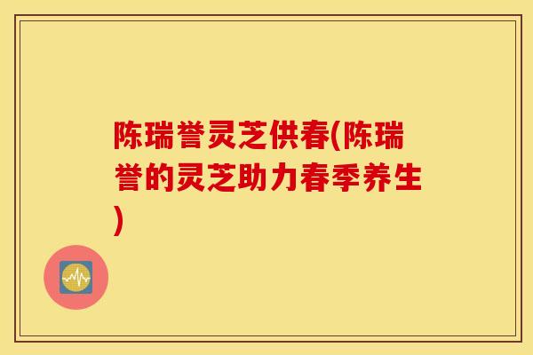 陈瑞誉灵芝供春(陈瑞誉的灵芝助力春季养生)-第1张图片-灵芝之家 陈瑞誉灵芝供春(陈瑞誉的灵芝助力春季养生)-第1张图片-灵芝之家