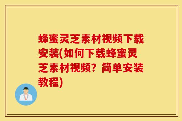 蜂蜜灵芝素材视频下载安装(如何下载蜂蜜灵芝素材视频?简单安装教程)-第1张图片-灵芝之家 蜂蜜灵芝素材视频下载安装(如何下载蜂蜜灵芝素材视频?简单安装教程)-第1张图片-灵芝之家