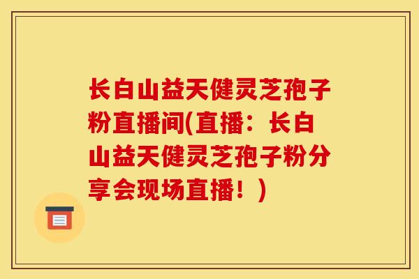 长白山益天健灵芝孢子粉直播间(直播:长白山益天健灵芝孢子粉分享会现场直播!)-第1张图片-灵芝之家 长白山益天健灵芝孢子粉直播间(直播:长白山益天健灵芝孢子粉分享会现场直播!)-第1张图片-灵芝之家