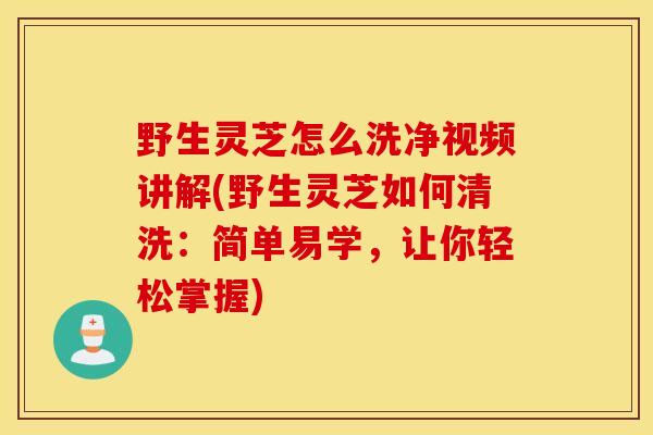 野生灵芝怎么洗净视频讲解(野生灵芝如何清洗:简单易学,让你轻松掌握)-第1张图片-灵芝之家 野生灵芝怎么洗净视频讲解(野生灵芝如何清洗:简单易学,让你轻松掌握)-第1张图片-灵芝之家