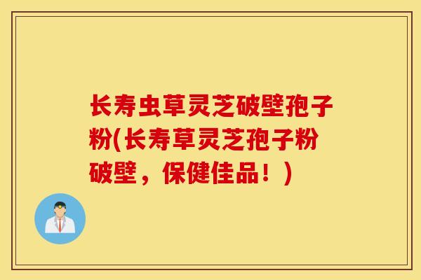 长寿虫草灵芝破壁孢子粉(长寿草灵芝孢子粉破壁,保健佳品!)-第1张图片-灵芝之家 长寿虫草灵芝破壁孢子粉(长寿草灵芝孢子粉破壁,保健佳品!)-第1张图片-灵芝之家