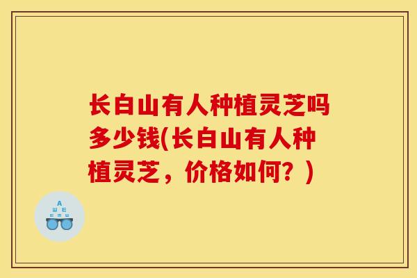 长白山有人种植灵芝吗多少钱(长白山有人种植灵芝,价格如何?)-第1张图片-灵芝之家 长白山有人种植灵芝吗多少钱(长白山有人种植灵芝,价格如何?)-第1张图片-灵芝之家