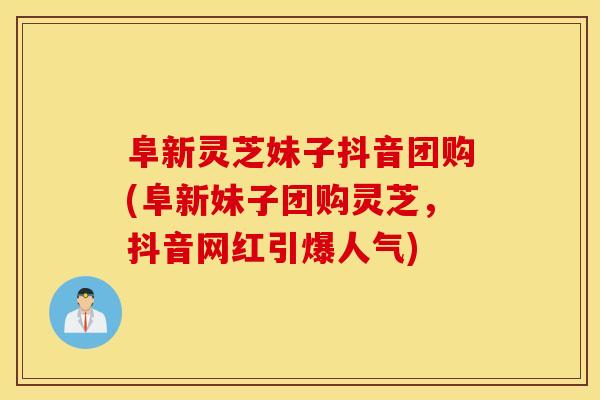 阜新灵芝妹子抖音团购(阜新妹子团购灵芝,抖音网红引爆人气)-第1张图片-灵芝之家 阜新灵芝妹子抖音团购(阜新妹子团购灵芝,抖音网红引爆人气)-第1张图片-灵芝之家