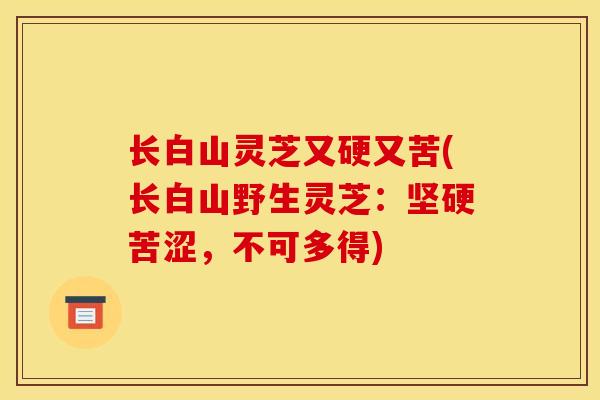 长白山灵芝又硬又苦(长白山野生灵芝：坚硬苦涩，不可多得)-第1张图片-灵芝之家