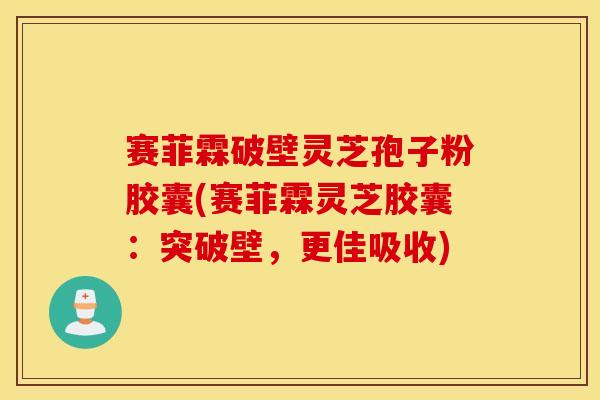 赛菲霖破壁灵芝孢子粉胶囊(赛菲霖灵芝胶囊:突破壁,更佳吸收)-第1张图片-灵芝之家 赛菲霖破壁灵芝孢子粉胶囊(赛菲霖灵芝胶囊:突破壁,更佳吸收)-第1张图片-灵芝之家