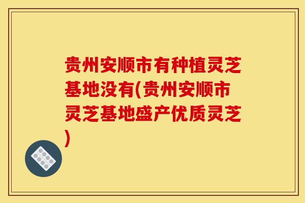 贵州安顺市有种植灵芝基地没有(贵州安顺市灵芝基地盛产优质灵芝)-第1张图片-灵芝之家 贵州安顺市有种植灵芝基地没有(贵州安顺市灵芝基地盛产优质灵芝)-第1张图片-灵芝之家