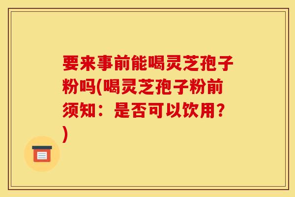 要来事前能喝灵芝孢子粉吗(喝灵芝孢子粉前须知:是否可以饮用?)-第1张图片-灵芝之家 要来事前能喝灵芝孢子粉吗(喝灵芝孢子粉前须知:是否可以饮用?)-第1张图片-灵芝之家