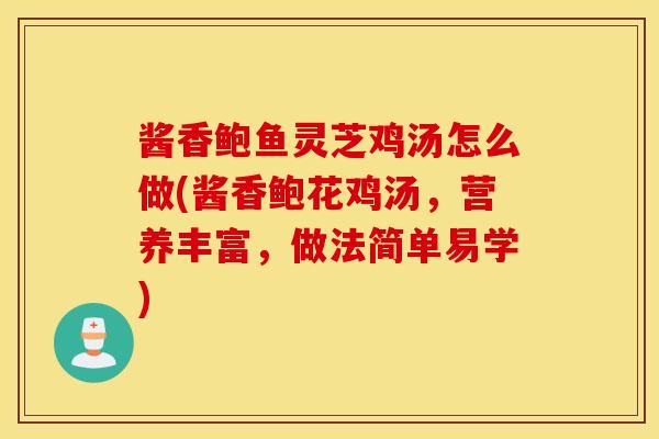 酱香鲍鱼灵芝鸡汤怎么做(酱香鲍花鸡汤，营养丰富，做法简单易学)-第1张图片-灵芝之家