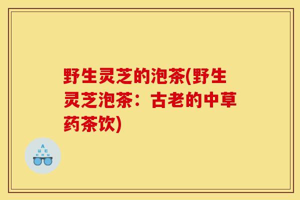野生灵芝的泡茶(野生灵芝泡茶:古老的中草药茶饮)-第1张图片-灵芝之家 野生灵芝的泡茶(野生灵芝泡茶:古老的中草药茶饮)-第1张图片-灵芝之家