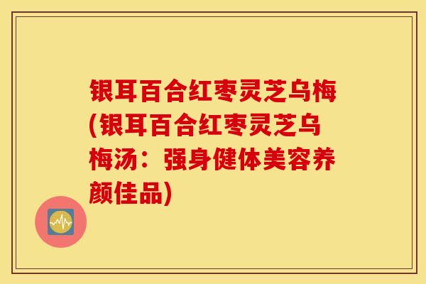 银耳百合红枣灵芝乌梅(银耳百合红枣灵芝乌梅汤:强身健体美容养颜佳品)-第1张图片-灵芝之家 银耳百合红枣灵芝乌梅(银耳百合红枣灵芝乌梅汤:强身健体美容养颜佳品)-第1张图片-灵芝之家