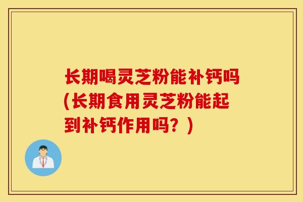 长期喝灵芝粉能补钙吗(长期食用灵芝粉能起到补钙作用吗?)-第1张图片-灵芝之家 长期喝灵芝粉能补钙吗(长期食用灵芝粉能起到补钙作用吗?)-第1张图片-灵芝之家
