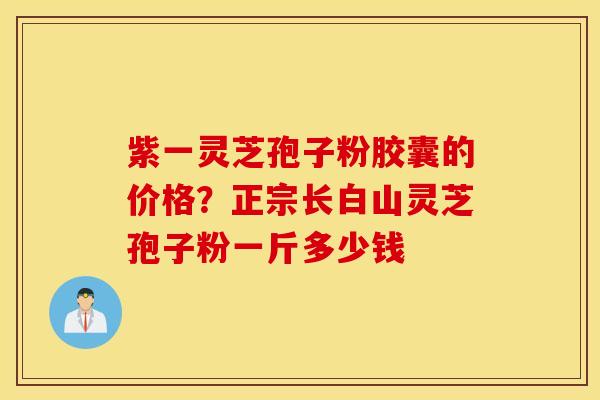 紫一灵芝孢子粉胶囊的价格?正宗长白山灵芝孢子粉一斤多少钱-第1张图片-灵芝之家 紫一灵芝孢子粉胶囊的价格?正宗长白山灵芝孢子粉一斤多少钱-第1张图片-灵芝之家