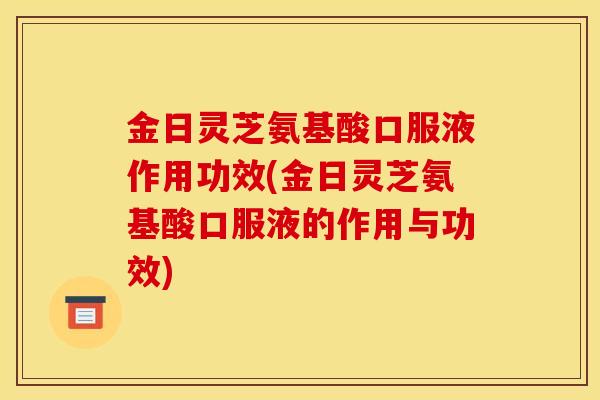 金日灵芝氨基酸口服液作用功效(金日灵芝氨基酸口服液的作用与功效)-第1张图片-灵芝之家 金日灵芝氨基酸口服液作用功效(金日灵芝氨基酸口服液的作用与功效)-第1张图片-灵芝之家