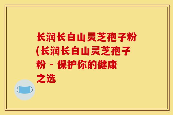 长润长白山灵芝孢子粉(长润长白山灵芝孢子粉 - 保护你的健康之选-第1张图片-灵芝之家 长润长白山灵芝孢子粉(长润长白山灵芝孢子粉 - 保护你的健康之选-第1张图片-灵芝之家