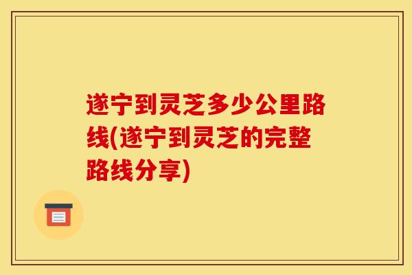 遂宁到灵芝多少公里路线(遂宁到灵芝的完整路线分享)-第1张图片-灵芝之家