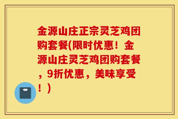 金源山庄正宗灵芝鸡团购套餐(限时优惠!金源山庄灵芝鸡团购套餐,9折优惠,美味享受!)-第1张图片-灵芝之家 金源山庄正宗灵芝鸡团购套餐(限时优惠!金源山庄灵芝鸡团购套餐,9折优惠,美味享受!)-第1张图片-灵芝之家