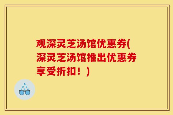 观深灵芝汤馆优惠券(深灵芝汤馆推出优惠券享受折扣!)-第1张图片-灵芝之家 观深灵芝汤馆优惠券(深灵芝汤馆推出优惠券享受折扣!)-第1张图片-灵芝之家