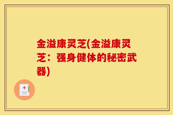 金溢康灵芝(金溢康灵芝:强身健体的秘密武器)-第1张图片-灵芝之家 金溢康灵芝(金溢康灵芝:强身健体的秘密武器)-第1张图片-灵芝之家