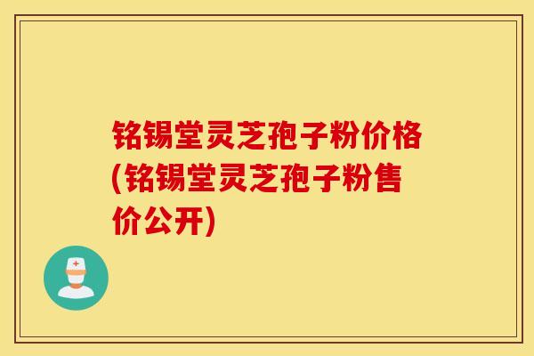 铭锡堂灵芝孢子粉价格(铭锡堂灵芝孢子粉售价公开)-第1张图片-灵芝之家