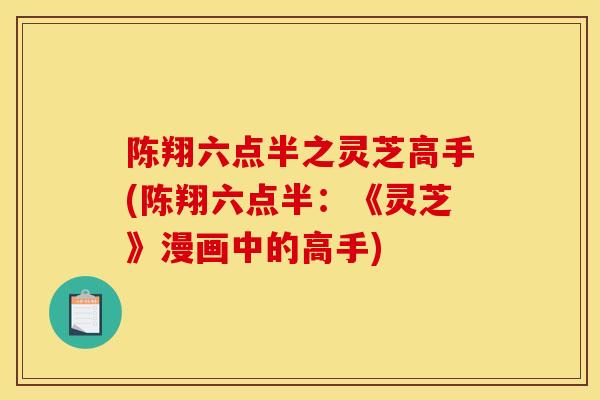 陈翔六点半之灵芝高手(陈翔六点半:《灵芝》漫画中的高手)-第1张图片-灵芝之家 陈翔六点半之灵芝高手(陈翔六点半:《灵芝》漫画中的高手)-第1张图片-灵芝之家