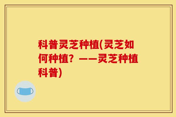 科普灵芝种植(灵芝如何种植？——灵芝种植科普)-第1张图片-灵芝之家