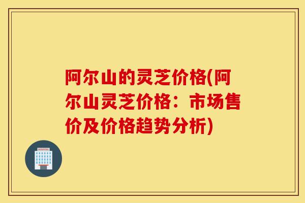 阿尔山的灵芝价格(阿尔山灵芝价格:市场售价及价格趋势分析)-第1张图片-灵芝之家 阿尔山的灵芝价格(阿尔山灵芝价格:市场售价及价格趋势分析)-第1张图片-灵芝之家